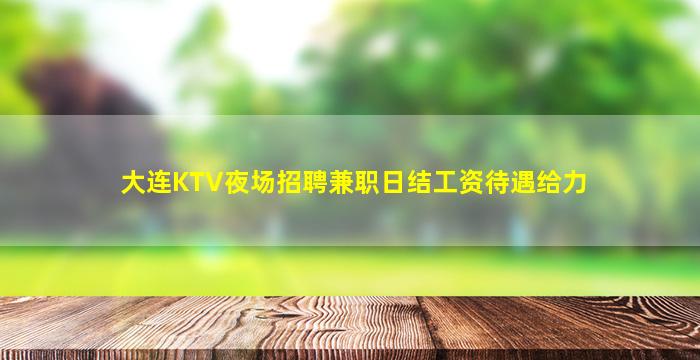 大连KTV夜场招聘兼职日结工资待遇给力